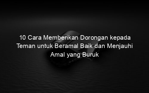 10 Cara Memberikan Dorongan kepada Teman untuk Beramal Baik dan Menjauhi Amal yang Buruk