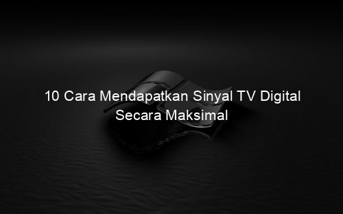 10 Cara Mendapatkan Sinyal TV Digital Secara Maksimal