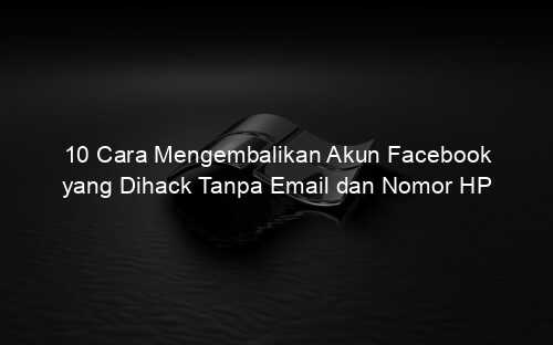 10 Cara Mengembalikan Akun Facebook yang Dihack Tanpa Email dan Nomor HP