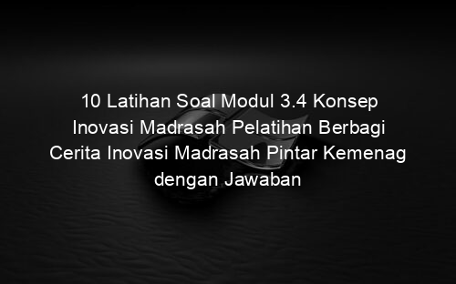 10 Latihan Soal Modul 3.4 Konsep Inovasi Madrasah Pelatihan Berbagi Cerita Inovasi Madrasah Pintar Kemenag dengan Jawaban