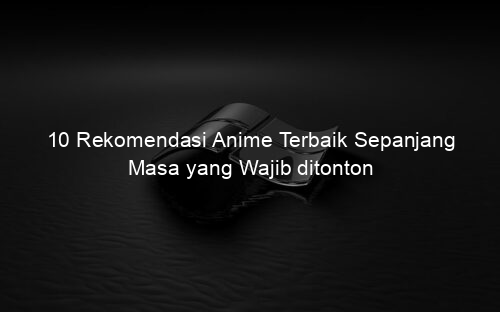 10 Rekomendasi Anime Terbaik Sepanjang Masa yang Wajib ditonton