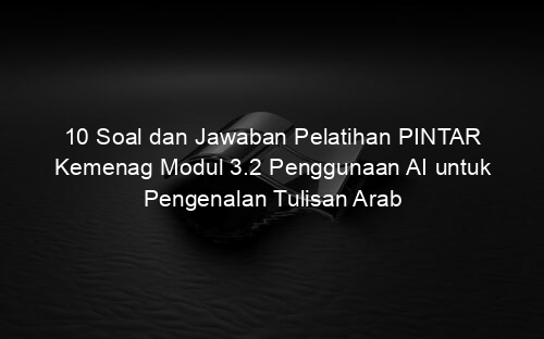 10 Soal dan Jawaban Pelatihan PINTAR Kemenag Modul 3.2 Penggunaan AI untuk Pengenalan Tulisan Arab