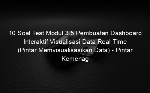 10 Soal Test Modul 3.5 Pembuatan Dashboard Interaktif Visualisasi Data Real Time (Pintar Memvisualisasikan Data) Pintar Kemenag