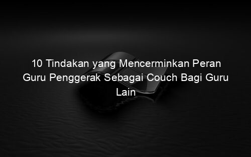 10 Tindakan yang Mencerminkan Peran Guru Penggerak Sebagai Couch Bagi Guru Lain