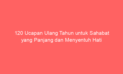 120 Ucapan Ulang Tahun untuk Sahabat yang Panjang dan Menyentuh Hati