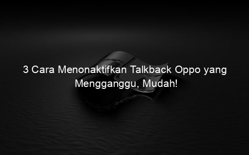 3 Cara Menonaktifkan Talkback Oppo yang Mengganggu, Mudah!