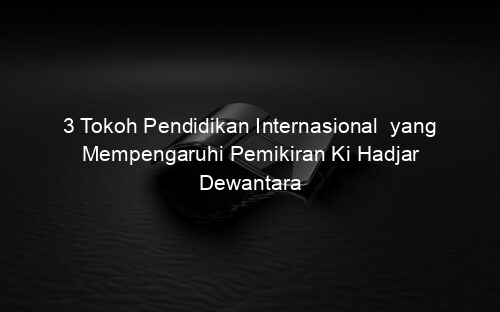 3 Tokoh Pendidikan Internasional yang Mempengaruhi Pemikiran Ki Hadjar Dewantara