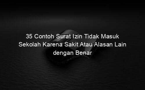 35 Contoh Surat Izin Tidak Masuk Sekolah Karena Sakit Atau Alasan Lain dengan Benar