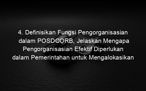 4. Definisikan Fungsi Pengorganisasian dalam POSDCORB, Jelaskan Mengapa Pengorganisasian Efektif Diperlukan dalam Pemerintahan untuk Mengalokasikan Tugas, Tanggung Jawab, dan Sumber Daya dengan Baik