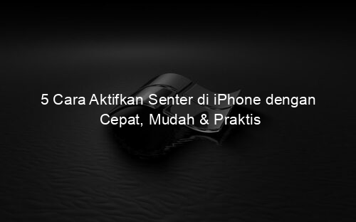 5 Cara Aktifkan Senter di iPhone dengan Cepat, Mudah & Praktis
