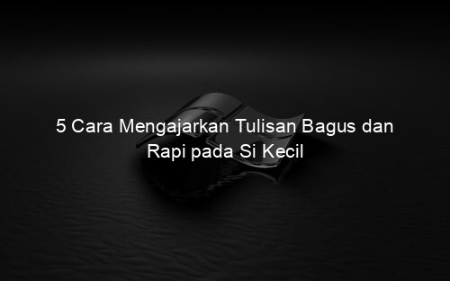 5 Cara Mengajarkan Tulisan Bagus dan Rapi pada Si Kecil
