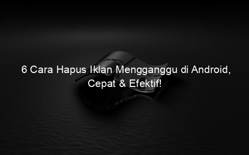 6 Cara Hapus Iklan Mengganggu di Android, Cepat & Efektif!