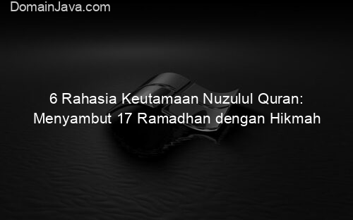 6 Rahasia Keutamaan Nuzulul Quran: Menyambut 17 Ramadhan dengan Hikmah