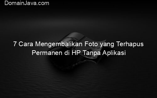 7 Cara Mengembalikan Foto yang Terhapus Permanen di HP Tanpa Aplikasi