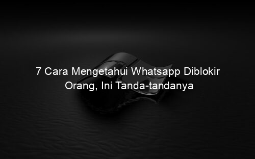7 Cara Mengetahui Whatsapp Diblokir Orang, Ini Tanda tandanya