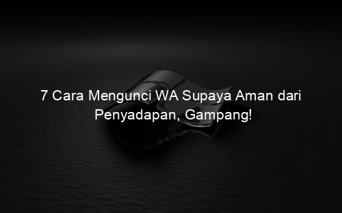 7 Cara Mengunci WA Supaya Aman dari Penyadapan, Gampang!