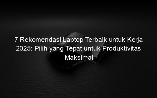 7 Rekomendasi Laptop Terbaik untuk Kerja 2025: Pilih yang Tepat untuk Produktivitas Maksimal
