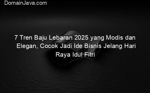 7 Tren Baju Lebaran 2025 yang Modis dan Elegan, Cocok Jadi Ide Bisnis Jelang Hari Raya Idul Fitri