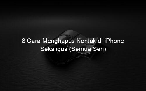 8 Cara Menghapus Kontak di iPhone Sekaligus (Semua Seri)