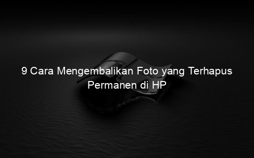 9 Cara Mengembalikan Foto yang Terhapus Permanen di HP