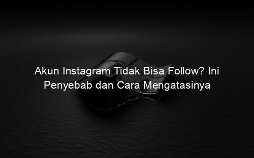 Akun Instagram Tidak Bisa Follow? Ini Penyebab dan Cara Mengatasinya