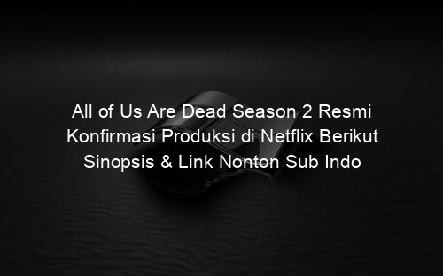 All of Us Are Dead Season 2 Resmi Konfirmasi Produksi di Netflix Berikut Sinopsis & Link Nonton Sub Indo