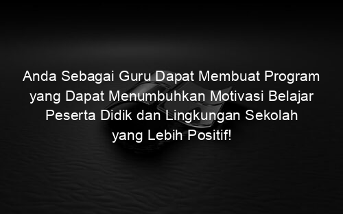 Anda Sebagai Guru Dapat Membuat Program yang Dapat Menumbuhkan Motivasi Belajar Peserta Didik dan Lingkungan Sekolah yang Lebih Positif!