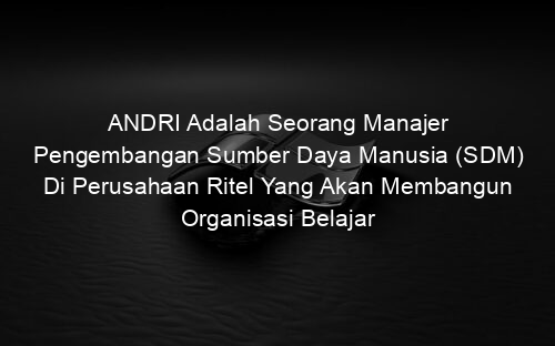 ANDRI Adalah Seorang Manajer Pengembangan Sumber Daya Manusia (SDM) Di Perusahaan Ritel Yang Akan Membangun Organisasi Belajar