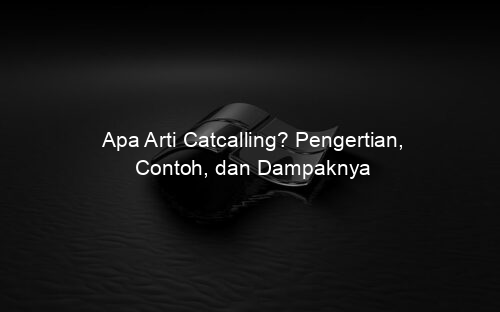 Apa Arti Catcalling? Pengertian, Contoh, dan Dampaknya