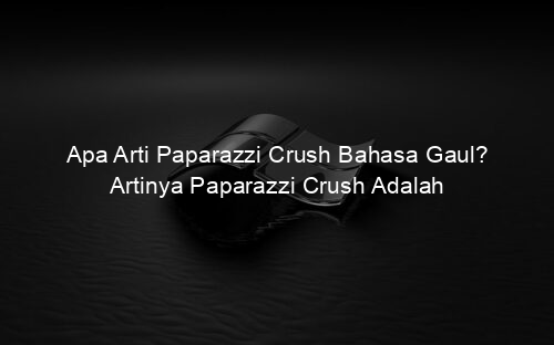Apa Arti Paparazzi Crush Bahasa Gaul? Artinya Paparazzi Crush Adalah
