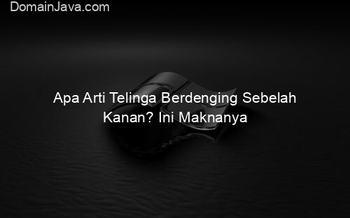 Apa Arti Telinga Berdenging Sebelah Kanan? Ini Maknanya