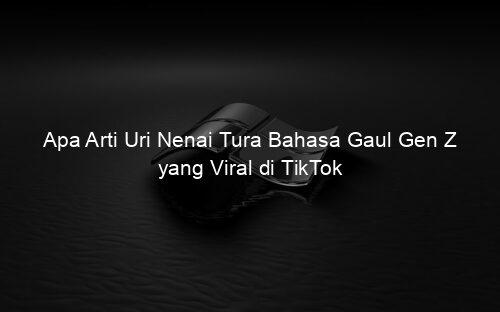 Apa Arti Uri Nenai Tura Bahasa Gaul Gen Z yang Viral di TikTok