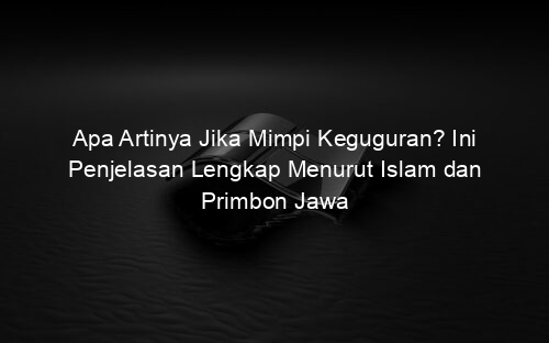 Apa Artinya Jika Mimpi Keguguran? Ini Penjelasan Lengkap Menurut Islam dan Primbon Jawa