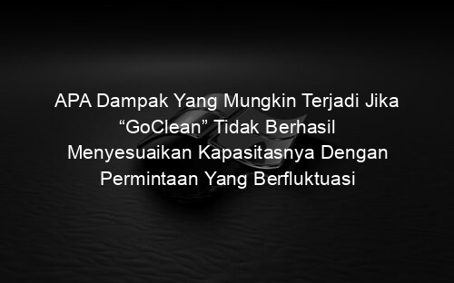 APA Dampak Yang Mungkin Terjadi Jika “GoClean” Tidak Berhasil Menyesuaikan Kapasitasnya Dengan Permintaan Yang Berfluktuasi