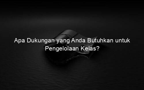 Apa Dukungan yang Anda Butuhkan untuk Pengelolaan Kelas?