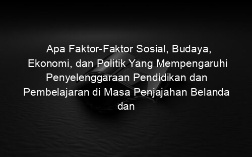 Apa Faktor Faktor Sosial, Budaya, Ekonomi, dan Politik Yang Mempengaruhi Penyelenggaraan Pendidikan dan Pembelajaran di Masa Penjajahan Belanda dan Jepang?