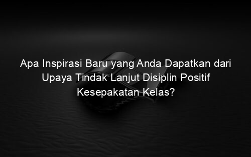 Apa Inspirasi Baru yang Anda Dapatkan dari Upaya Tindak Lanjut Disiplin Positif Kesepakatan Kelas?
