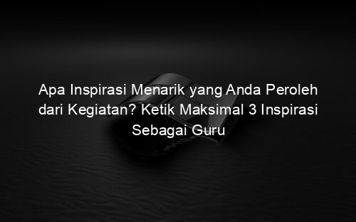 Apa Inspirasi Menarik yang Anda Peroleh dari Kegiatan? Ketik Maksimal 3 Inspirasi Sebagai Guru