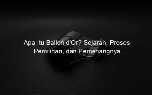 Apa Itu Ballon d'Or? Sejarah, Proses Pemilihan, dan Pemenangnya