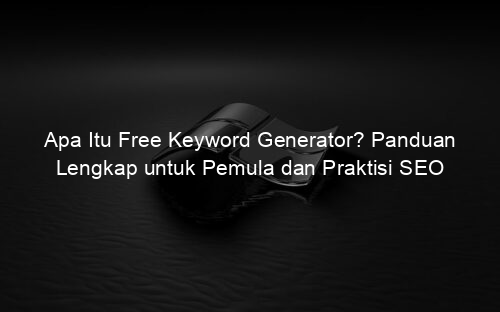 Apa Itu Free Keyword Generator? Panduan Lengkap untuk Pemula dan Praktisi SEO