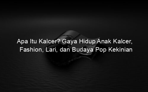 Apa Itu Kalcer? Gaya Hidup Anak Kalcer, Fashion, Lari, dan Budaya Pop Kekinian