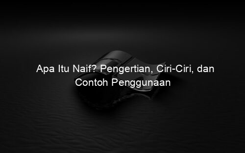 Apa Itu Naif? Pengertian, Ciri Ciri, dan Contoh Penggunaan