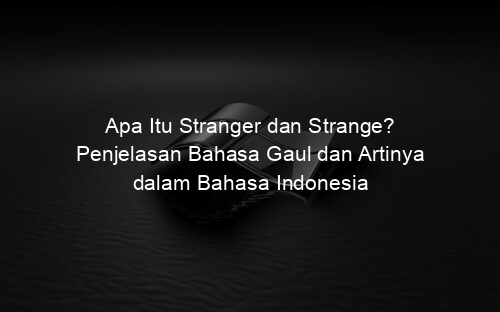 Apa Itu Stranger dan Strange? Penjelasan Bahasa Gaul dan Artinya dalam Bahasa Indonesia