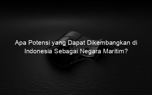 Apa Potensi yang Dapat Dikembangkan di Indonesia Sebagai Negara Maritim?