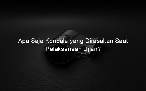 Apa Saja Kendala yang Dirasakan Saat Pelaksanaan Ujian?