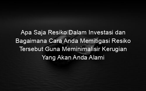Apa Saja Resiko Dalam Investasi dan Bagaimana Cara Anda Memitigasi Resiko Tersebut Guna Meminimalisir Kerugian Yang Akan Anda Alami