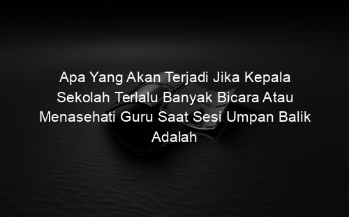 Apa Yang Akan Terjadi Jika Kepala Sekolah Terlalu Banyak Bicara Atau Menasehati Guru Saat Sesi Umpan Balik Adalah