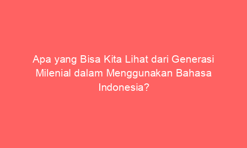Apa yang Bisa Kita Lihat dari Generasi Milenial dalam Menggunakan Bahasa Indonesia?