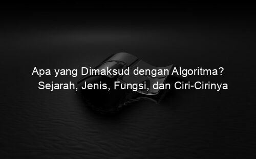 Apa yang Dimaksud dengan Algoritma? Sejarah, Jenis, Fungsi, dan Ciri Cirinya