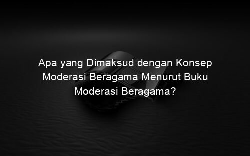 Apa yang Dimaksud dengan Konsep Moderasi Beragama Menurut Buku Moderasi Beragama?